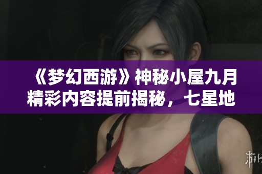 《梦幻西游》神秘小屋九月精彩内容提前揭秘,七星地煞即将登场! 《梦幻西游》神秘小屋九月精彩内容提前揭秘,七星地煞即将登场!