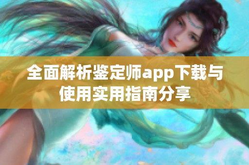 全面解析鉴定师app下载与使用实用指南分享 全面解析鉴定师app下载与使用实用指南分享