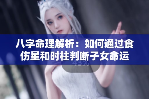 八字命理解析:如何通过食伤星和时柱判断子女命运 八字命理解析:如何通过食伤星和时柱判断子女命运