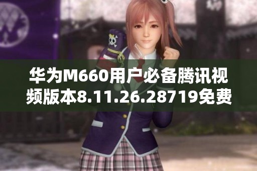 华为M660用户必备腾讯视频版本8.11.26.28719免费下载指南 华为M660用户必备腾讯视频版本8.11.26.28719免费下载指南