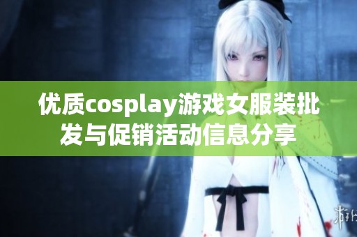 优质cosplay游戏女服装批发与促销活动信息分享 优质cosplay游戏女服装批发与促销活动信息分享