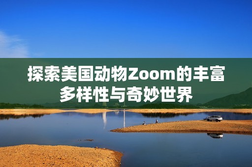 探索美国动物Zoom的丰富多样性与奇妙世界 探索美国动物Zoom的丰富多样性与奇妙世界