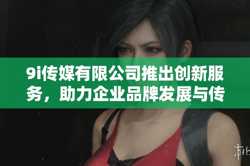9i传媒有限公司推出创新服务,助力企业品牌发展与传播 9i传媒有限公司推出创新服务,助力企业品牌发展与传播