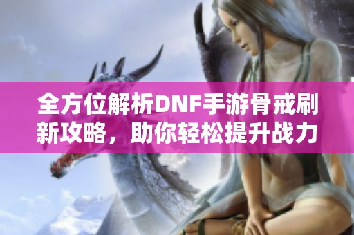 全方位解析DNF手游骨戒刷新攻略,助你轻松提升战力! 全方位解析DNF手游骨戒刷新攻略,助你轻松提升战力!