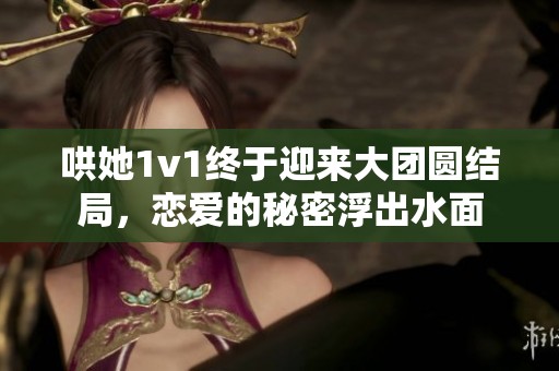 哄她1v1终于迎来大团圆结局,恋爱的秘密浮出水面 哄她1v1终于迎来大团圆结局,恋爱的秘密浮出水面