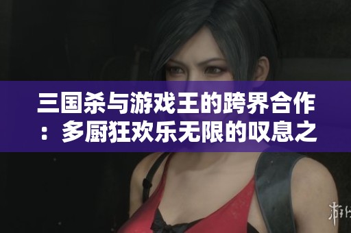 三国杀与游戏王的跨界合作:多厨狂欢乐无限的叹息之墙 三国杀与游戏王的跨界合作:多厨狂欢乐无限的叹息之墙