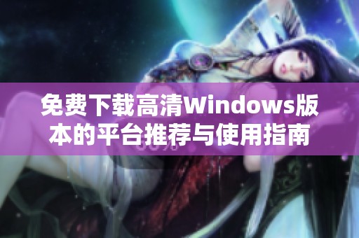 免费下载高清Windows版本的平台推荐与使用指南 免费下载高清Windows版本的平台推荐与使用指南