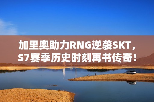 加里奥助力RNG逆袭SKT,S7赛季历史时刻再书传奇! 加里奥助力RNG逆袭SKT,S7赛季历史时刻再书传奇!