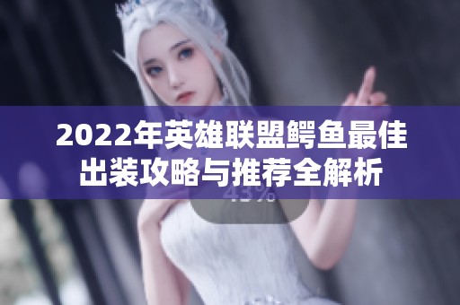 2022年英雄联盟鳄鱼最佳出装攻略与推荐全解析 2022年英雄联盟鳄鱼最佳出装攻略与推荐全解析