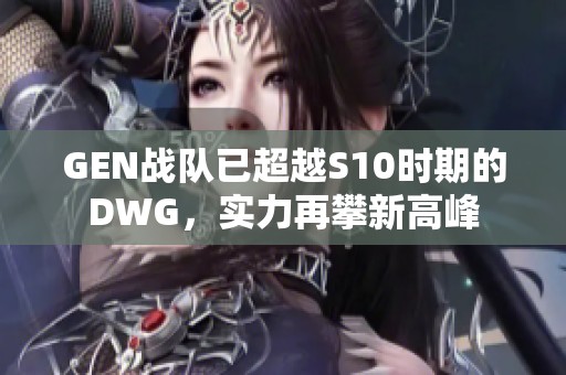 GEN战队已超越S10时期的DWG,实力再攀新高峰 GEN战队已超越S10时期的DWG,实力再攀新高峰