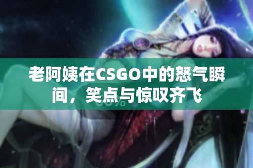 老阿姨在CSGO中的怒气瞬间，笑点与惊叹齐飞