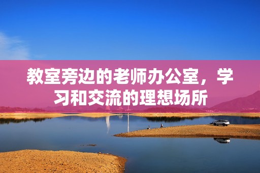 教室旁边的老师办公室,学习和交流的理想场所 教室旁边的老师办公室,学习和交流的理想场所