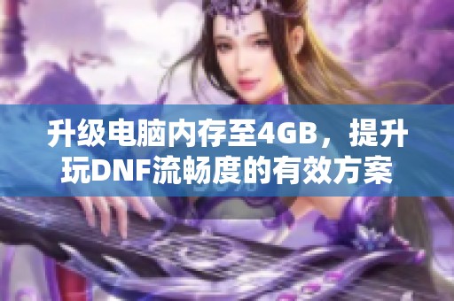 升级电脑内存至4GB,提升玩DNF流畅度的有效方案 升级电脑内存至4GB,提升玩DNF流畅度的有效方案