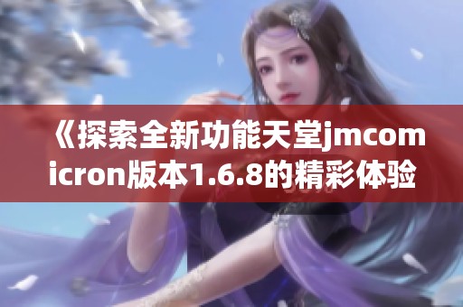《探索全新功能天堂jmcomicron版本1.6.8的精彩体验》 《探索全新功能天堂jmcomicron版本1.6.8的精彩体验》