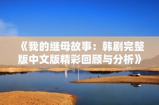 《我的继母故事:韩剧完整版中文版精彩回顾与分析》 《我的继母故事:韩剧完整版中文版精彩回顾与分析》