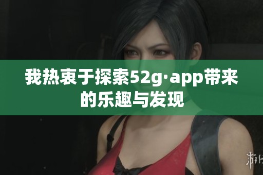 我热衷于探索52g·app带来的乐趣与发现 我热衷于探索52g·app带来的乐趣与发现