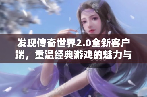发现传奇世界2.0全新客户端,重温经典游戏的魅力与创新 发现传奇世界2.0全新客户端,重温经典游戏的魅力与创新