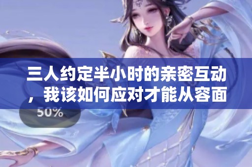 三人约定半小时的亲密互动，我该如何应对才能从容面对