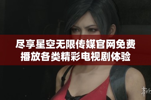 尽享星空无限传媒官网免费播放各类精彩电视剧体验 尽享星空无限传媒官网免费播放各类精彩电视剧体验