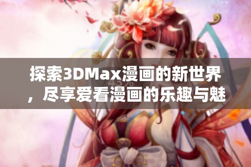 探索3DMax漫画的新世界,尽享爱看漫画的乐趣与魅力 探索3DMax漫画的新世界,尽享爱看漫画的乐趣与魅力
