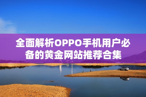 全面解析OPPO手机用户必备的黄金网站推荐合集 全面解析OPPO手机用户必备的黄金网站推荐合集