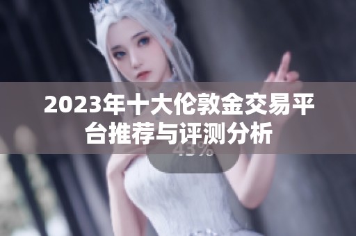 2023年十大伦敦金交易平台推荐与评测分析 2023年十大伦敦金交易平台推荐与评测分析