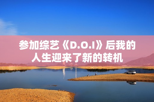 参加综艺《D.O.I》后我的人生迎来了新的转机 参加综艺《D.O.I》后我的人生迎来了新的转机