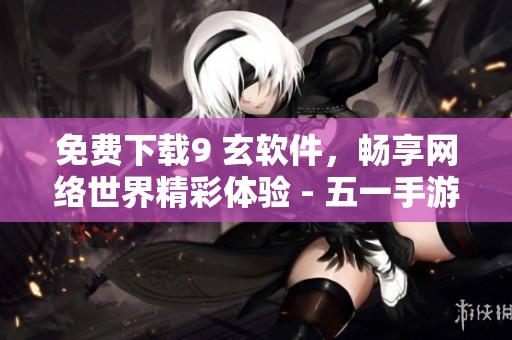 免费下载9 玄软件,畅享网络世界精彩体验 - 五一手游网 免费下载9 玄软件,畅享网络世界精彩体验 - 五一手游网