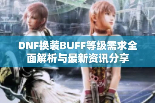 DNF换装BUFF等级需求全面解析与最新资讯分享 DNF换装BUFF等级需求全面解析与最新资讯分享