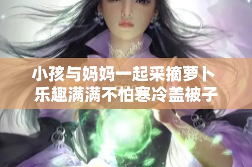 小孩与妈妈一起采摘萝卜 乐趣满满不怕寒冷盖被子 小孩与妈妈一起采摘萝卜 乐趣满满不怕寒冷盖被子