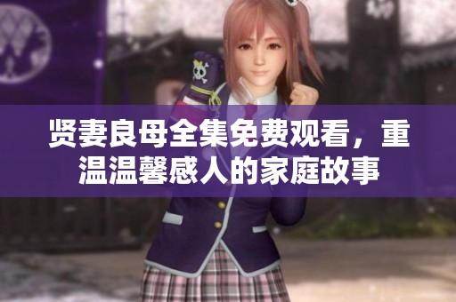 贤妻良母全集免费观看,重温温馨感人的家庭故事 贤妻良母全集免费观看,重温温馨感人的家庭故事