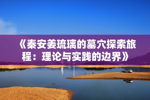 《秦安姜琉璃的墓穴探索旅程:理论与实践的边界》 《秦安姜琉璃的墓穴探索旅程:理论与实践的边界》