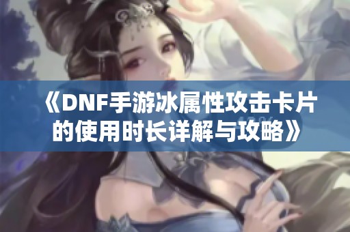 《DNF手游冰属性攻击卡片的使用时长详解与攻略》 《DNF手游冰属性攻击卡片的使用时长详解与攻略》