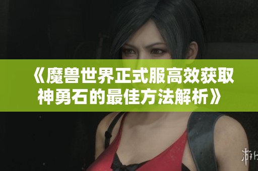 《魔兽世界正式服高效获取神勇石的最佳方法解析》 《魔兽世界正式服高效获取神勇石的最佳方法解析》