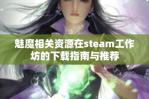 魅魔相关资源在steam工作坊的下载指南与推荐 魅魔相关资源在steam工作坊的下载指南与推荐