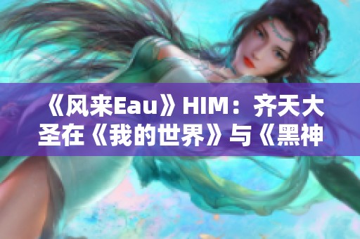 《风来Eau》HIM:齐天大圣在《我的世界》与《黑神话·悟空》中的较量分析 《风来Eau》HIM:齐天大圣在《我的世界》与《黑神话·悟空》中的较量分析