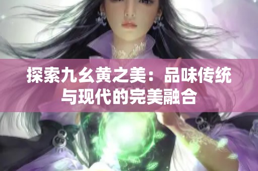 探索九幺黄之美:品味传统与现代的完美融合 探索九幺黄之美:品味传统与现代的完美融合