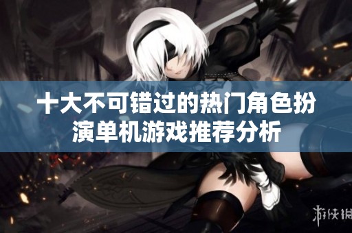 十大不可错过的热门角色扮演单机游戏推荐分析 十大不可错过的热门角色扮演单机游戏推荐分析