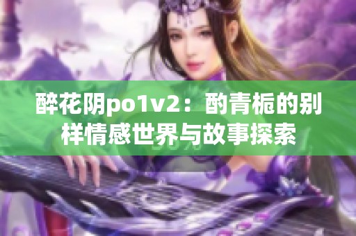 醉花阴po1v2:酌青栀的别样情感世界与故事探索 醉花阴po1v2:酌青栀的别样情感世界与故事探索