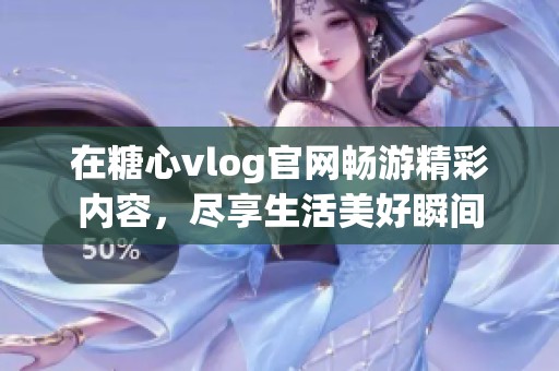 在糖心vlog官网畅游精彩内容，尽享生活美好瞬间