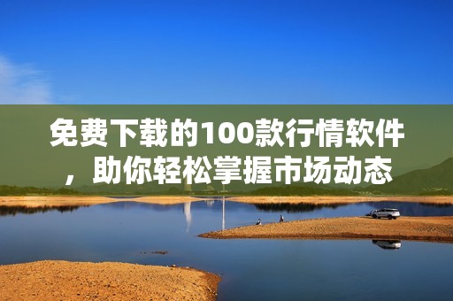 免费下载的100款行情软件,助你轻松掌握市场动态 免费下载的100款行情软件,助你轻松掌握市场动态