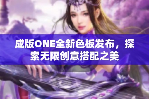 成版ONE全新色板发布,探索无限创意搭配之美 成版ONE全新色板发布,探索无限创意搭配之美