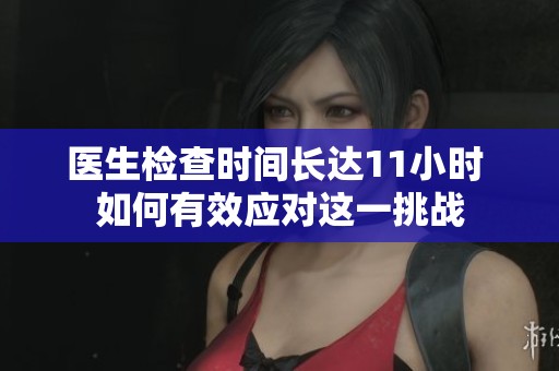 医生检查时间长达11小时 如何有效应对这一挑战 医生检查时间长达11小时 如何有效应对这一挑战