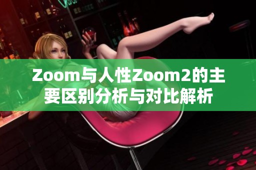 Zoom与人性Zoom2的主要区别分析与对比解析 Zoom与人性Zoom2的主要区别分析与对比解析