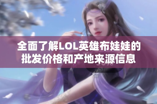 全面了解LOL英雄布娃娃的批发价格和产地来源信息 全面了解LOL英雄布娃娃的批发价格和产地来源信息