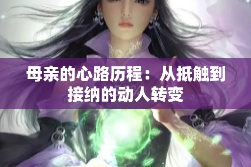 母亲的心路历程:从抵触到接纳的动人转变 母亲的心路历程:从抵触到接纳的动人转变