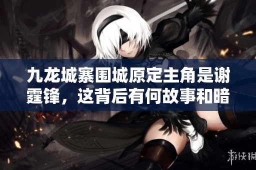 九龙城寨围城原定主角是谢霆锋,这背后有何故事和暗示 九龙城寨围城原定主角是谢霆锋,这背后有何故事和暗示