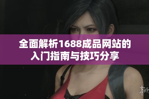 全面解析1688成品网站的入门指南与技巧分享 全面解析1688成品网站的入门指南与技巧分享
