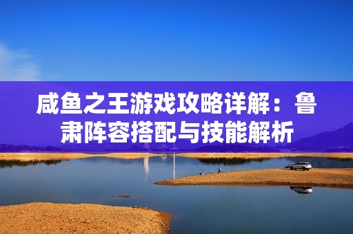 咸鱼之王游戏攻略详解：鲁肃阵容搭配与技能解析