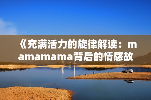 《充满活力的旋律解读：mamamama背后的情感故事》